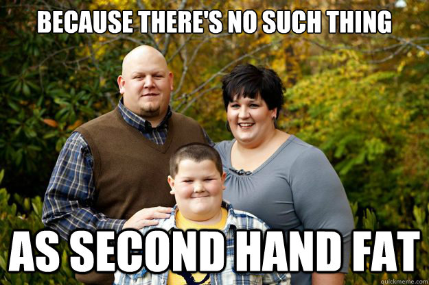 Because there's no such thing As second hand fat  Happy American Family