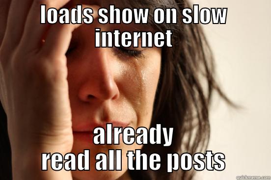 LOADS SHOW ON SLOW INTERNET ALREADY READ ALL THE POSTS First World Problems