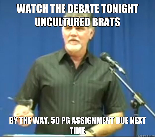 Watch the debate tonight uncultured brats by the way, 50 pg assignment due next time  