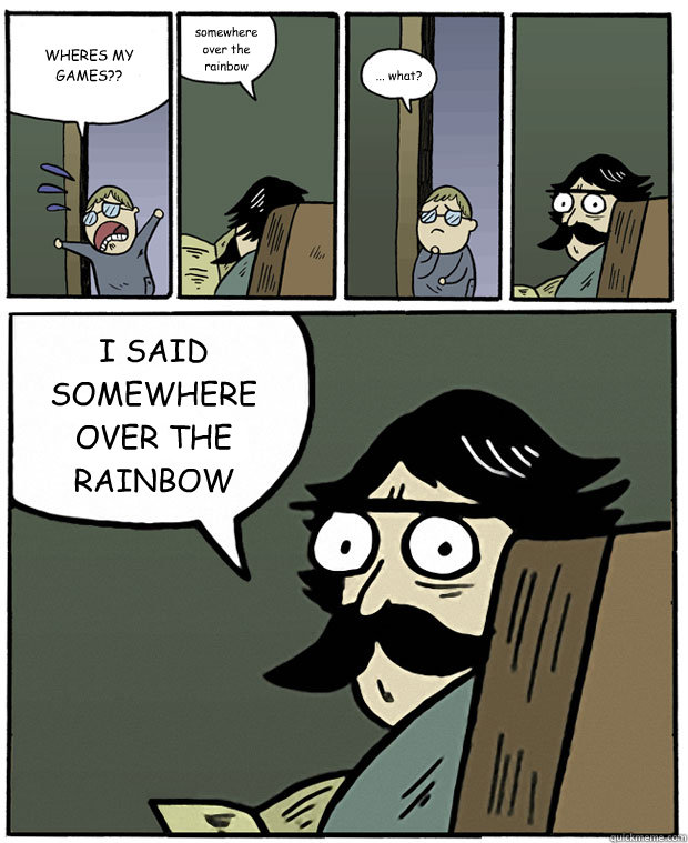 WHERES MY GAMES?? somewhere over the rainbow  ... what? I SAID SOMEWHERE OVER THE RAINBOW - WHERES MY GAMES?? somewhere over the rainbow  ... what? I SAID SOMEWHERE OVER THE RAINBOW  Stare Dad