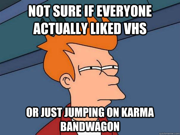 Not sure if everyone actually liked vhs Or just jumping on karma bandwagon  Futurama Fry