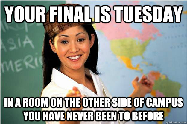 Your final is tuesday in a room on the other side of campus you have never been to before  Scumbag Teacher