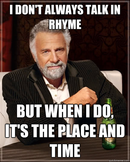 I don't always talk in rhyme But when I do, it's the place and time - I don't always talk in rhyme But when I do, it's the place and time  The Most Interesting Man In The World