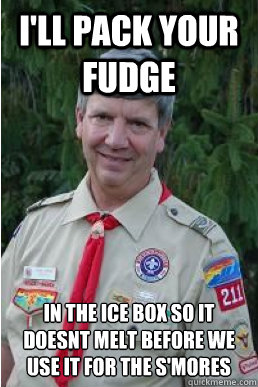 I'll pack your fudge  in the ice box so it doesnt melt before we use it for the s'mores - I'll pack your fudge  in the ice box so it doesnt melt before we use it for the s'mores  Harmless Scout Leader