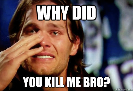 Why did you kill me bro?  Crying Tom Brady