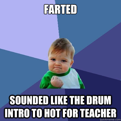 farted sounded like the drum intro to hot for teacher  Success Kid