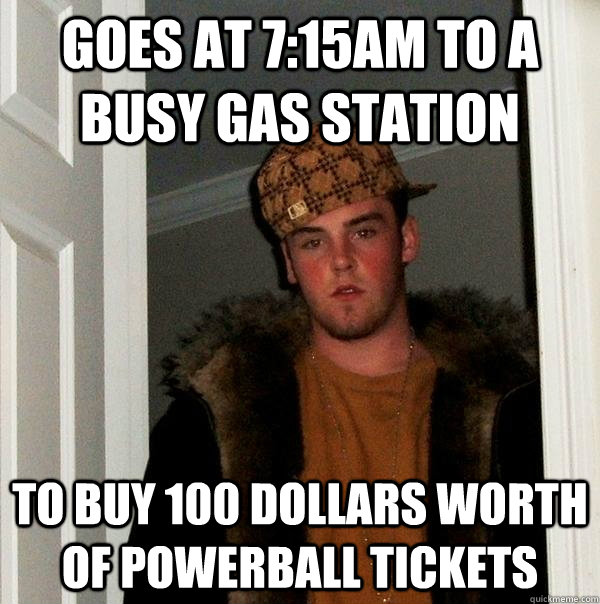 Goes at 7:15am to a busy gas station to buy 100 dollars worth of powerball tickets  Scumbag Steve