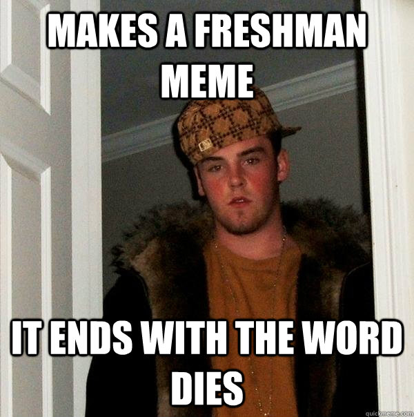 Makes a freshman meme It ends with the word dies  Scumbag Steve