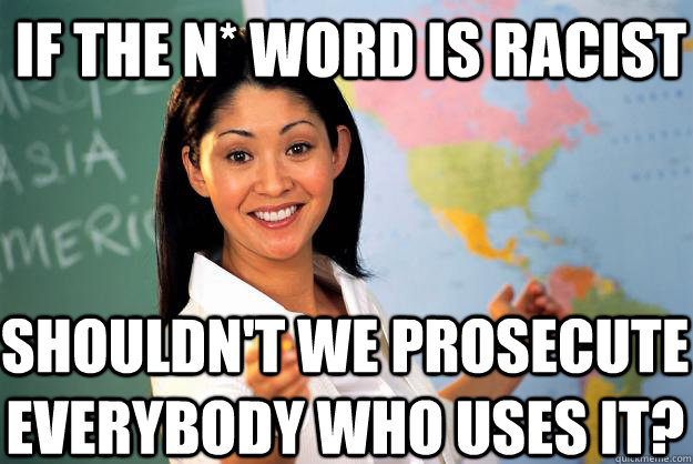 If the N* word is racist Shouldn't we prosecute everybody who uses it?  Unhelpful High School Teacher