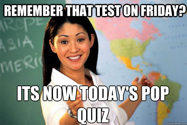 remember that test on friday? its now today's pop quiz   Unhelpful High School Teacher