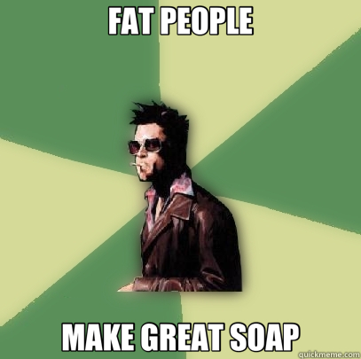 FAT PEOPLE MAKE GREAT SOAP  Helpful Tyler Durden