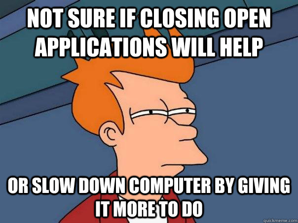 Not sure if closing open applications will help or slow down computer by giving it more to do - Not sure if closing open applications will help or slow down computer by giving it more to do  Futurama Fry