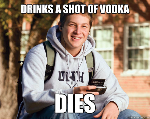 Drinks a shot of vodka  dies  College Freshman