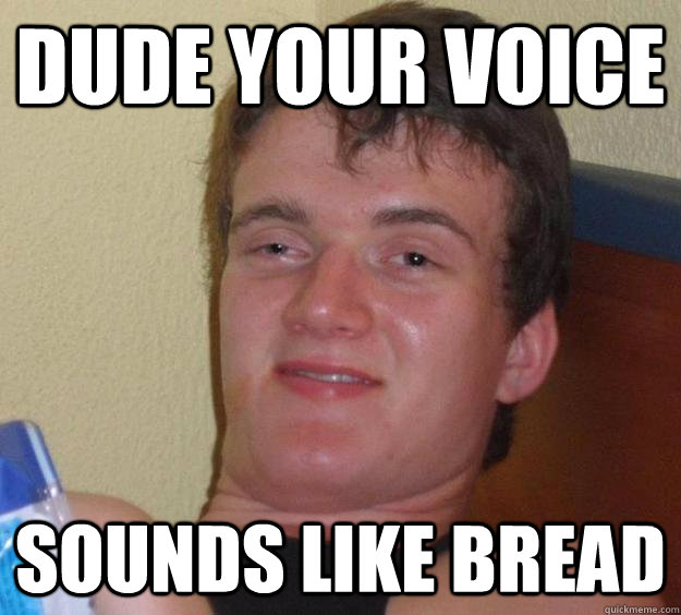 Dude your voice sounds like bread - Dude your voice sounds like bread  10 Guy