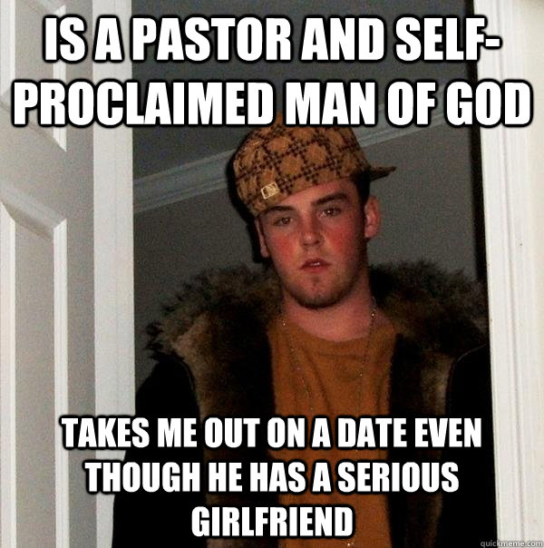 Is a pastor and self-proclaimed man of God Takes me out on a date even though he has a serious girlfriend  Scumbag Steve