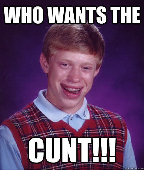 Who wants the  CUNT!!!  Bad Luck Brian