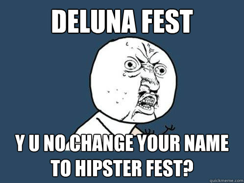 DeLuna Fest Y U NO CHANGE your NAME TO HIPSTER FEST?  Y U No