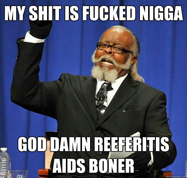 my shit is fucked nigga god damn reeferitis aids boner  Jimmy McMillan