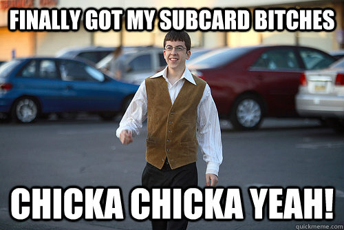 Finally got my subcard bitches chicka chicka yeah!  Socially Awkward McLovin