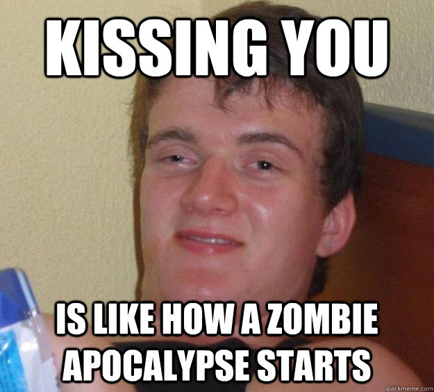 Kissing you is like how a zombie apocalypse starts  10 Guy