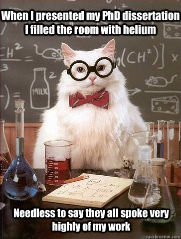 When I presented my PhD dissertation I filled the room with helium Needless to say they all spoke very highly of my work - When I presented my PhD dissertation I filled the room with helium Needless to say they all spoke very highly of my work  Chemistry Cat