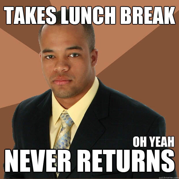 takes lunch break never returns oh yeah - takes lunch break never returns oh yeah  Successful Black Man