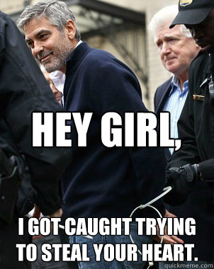 Hey Girl, I got caught trying to steal your heart.  Good Guy George Clooney