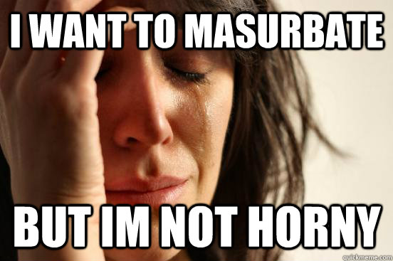 i want to masurbate but im not horny - i want to masurbate but im not horny  First World Problems