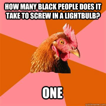 How many black people does it take to screw in a lightbulb? One - How many black people does it take to screw in a lightbulb? One  Anti-Joke Chicken