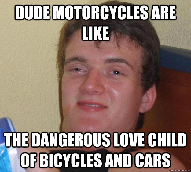 dude motorcycles are like the dangerous love child of bicycles and cars  10 Guy