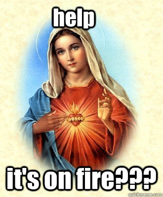 help it's on fire??? - help it's on fire???  Scumbag Virgin Mary