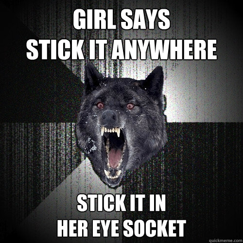 Girl says 
stick it anywhere stick it in
her eye socket - Girl says 
stick it anywhere stick it in
her eye socket  Insanity Wolf