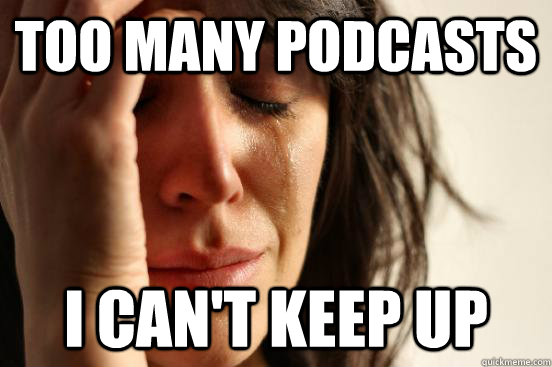 Too many podcasts I can't keep up  First World Problems