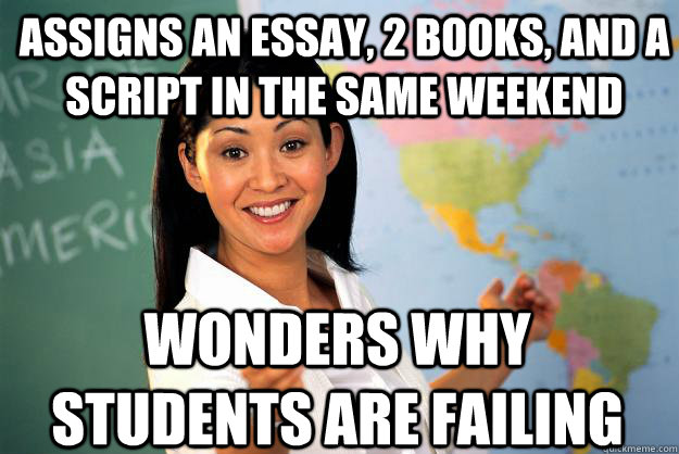 Assigns an essay, 2 books, and a script in the same weekend Wonders why students are failing  Unhelpful High School Teacher