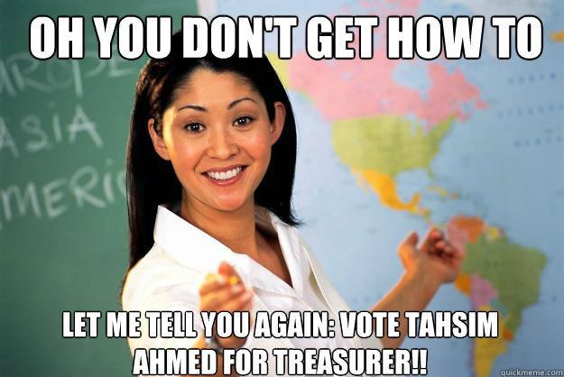 Oh you don't get how to do it? Let me tell you again: VOTE TAHSIM AHMED FOR TREASURER!!  - Oh you don't get how to do it? Let me tell you again: VOTE TAHSIM AHMED FOR TREASURER!!   Unhelpful High School Teacher