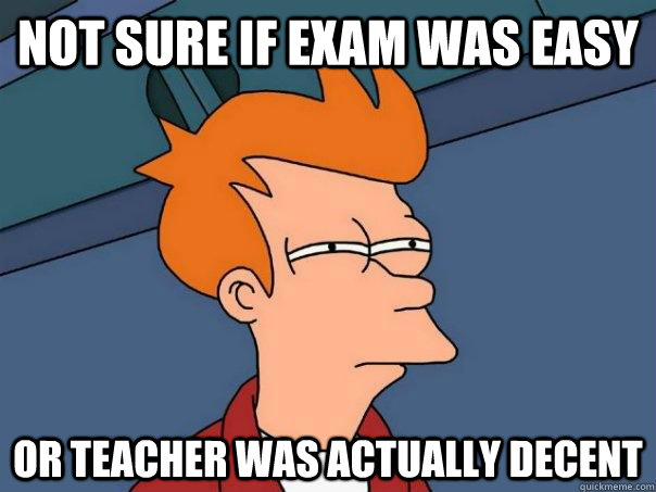 Not sure if exam was easy Or teacher was actually decent - Not sure if exam was easy Or teacher was actually decent  Futurama Fry