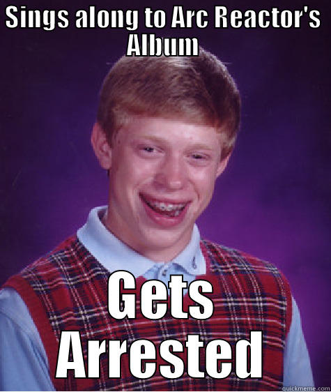 SINGS ALONG TO ARC REACTOR'S ALBUM GETS ARRESTED Bad Luck Brian