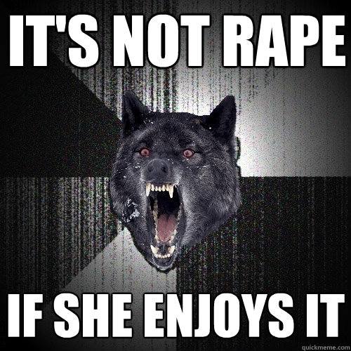 it's not rape if she enjoys it  Insanity Wolf