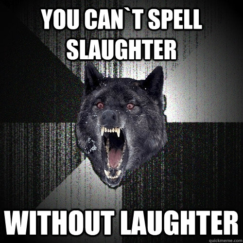 you can`t spell slaughter without laughter  Insanity Wolf