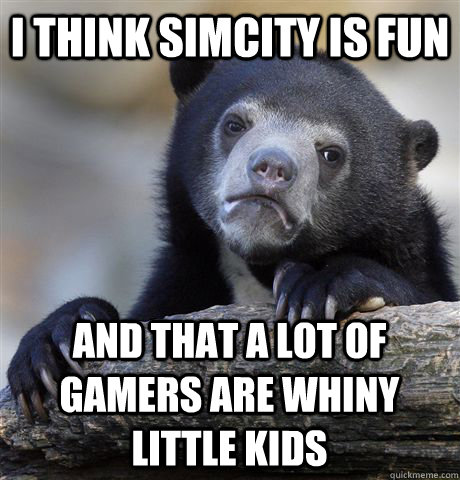 I think SimCity is fun  and that a lot of gamers are whiny little kids - I think SimCity is fun  and that a lot of gamers are whiny little kids  Confession Bear