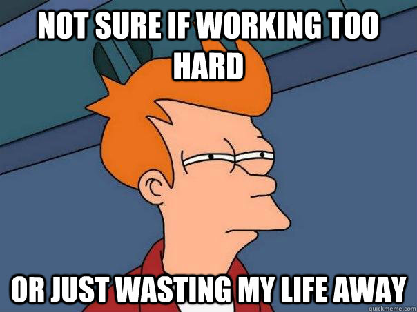 not sure if working too hard or just wasting my life away - not sure if working too hard or just wasting my life away  Futurama Fry