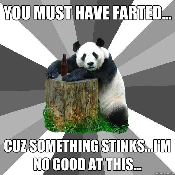 You must have farted... Cuz something stinks...I'm no good at this...  Pickup-Line Panda