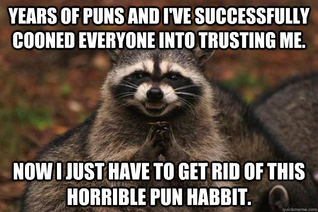 Years of puns and I've successfully cooned everyone into trusting me. Now I just have to get rid of this horrible pun habbit.  - Years of puns and I've successfully cooned everyone into trusting me. Now I just have to get rid of this horrible pun habbit.   Evil Plotting Raccoon