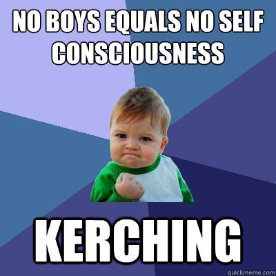 No boys equals no self consciousness KERCHING  Success Kid