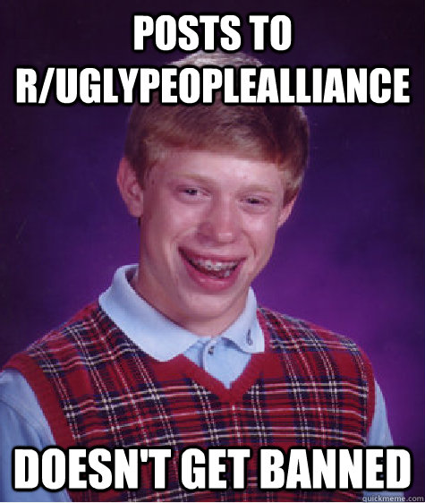 Posts to r/uglypeoplealliance Doesn't get banned - Posts to r/uglypeoplealliance Doesn't get banned  Bad Luck Brian