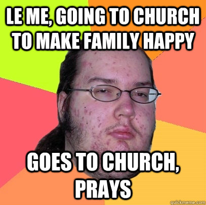 le me, going to church to make family happy goes to church, prays  Butthurt Dweller