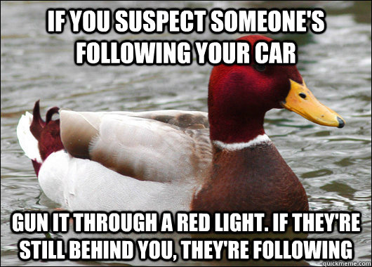 If you suspect someone's following your car Gun it through a red light. if they're still behind you, they're following  Malicious Advice Mallard