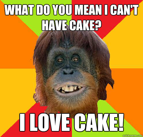 what do you mean I can't have cake? I love cake!  Culturally Oblivious Orangutan