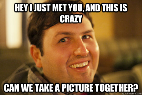 HEY I JUST MET YOU, AND THIS IS CRAZY CAN WE TAKE A PICTURE TOGETHER?   Overly Attached Boyfriend