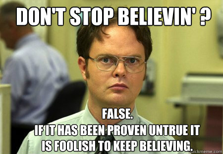 don't stop believin' ? FALSE.  
 if it has been proven untrue it is foolish to keep believing. - don't stop believin' ? FALSE.  
 if it has been proven untrue it is foolish to keep believing.  Schrute